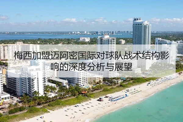 梅西加盟迈阿密国际对球队战术结构影响的深度分析与展望