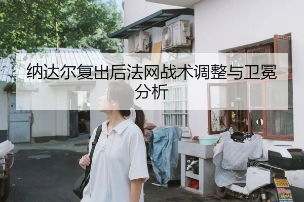 纳达尔复出后法网战术调整与卫冕分析